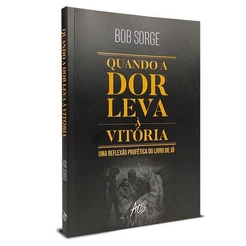 Quando a dor Leva à Vitória - Uma Reflexão Profética do Livro de Jó - Bob Sorge