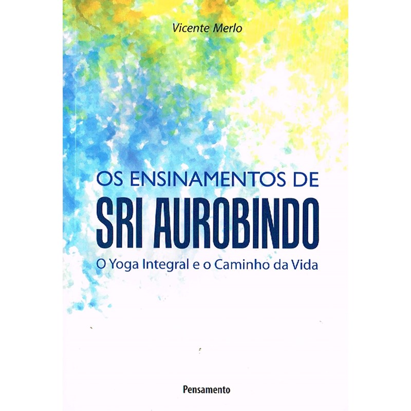 Ensinamentos de Sri Aurobindo: O Yoga Integral e o Caminho da Vida, de Vicente Merlo