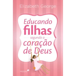 Educando filhas segundo o coração de Deus - Elizabeth George