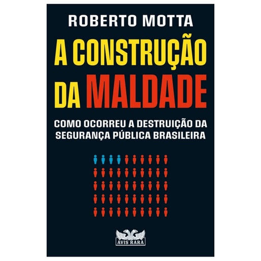 A construção da maldade : Como ocorreu a destruição da segurança pública brasileira - Roberto Motta