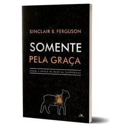 Somente Pela Graça | Sinclair B. Ferguson