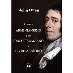 Contra o Arminianismo e Seu Ídolo Pelagiano, o Livre-Arbítrio | John Owen