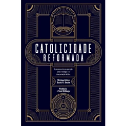 Catolicidade reformada | Michael Allen e Scott R. Swain