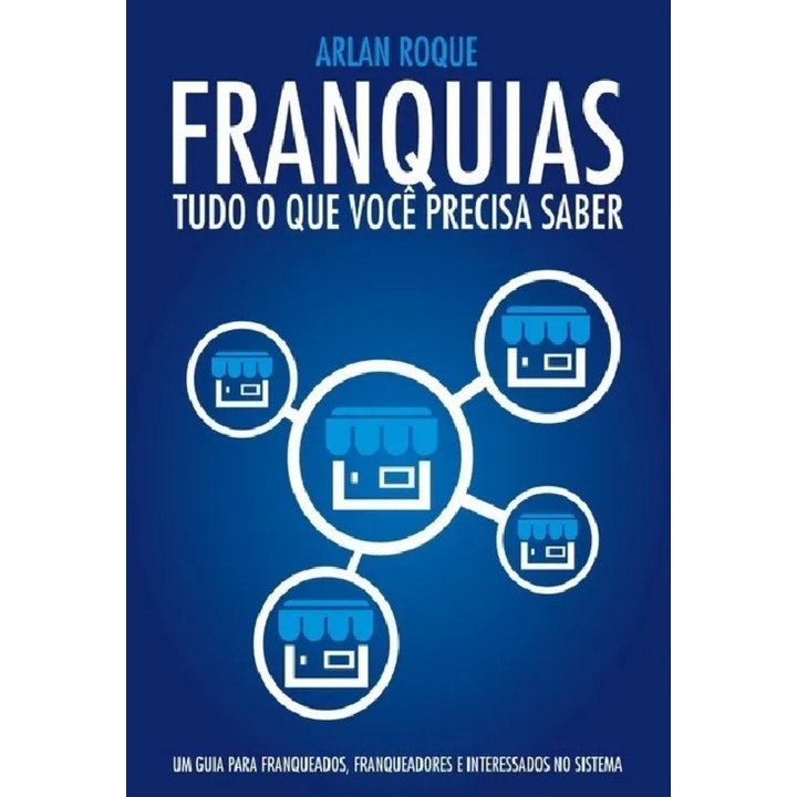 Livro: Franquias - Tudo o que você precisa saber - Um Guia para Franqueados, Franqueadores e Interessados no Sistema - Arlan Roque (franchising)
