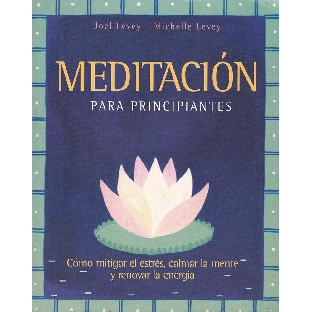 Meditación para Principiantes - Cómo mitigar el estrés, calmar la mente y renovar la energía - Joel Levey / Michelle Levey