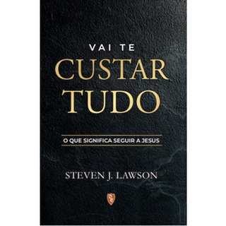 Vai Te Custar Tudo | O Que Significa Seguir a Jesus - Steven J. Lawson / 2 Edição