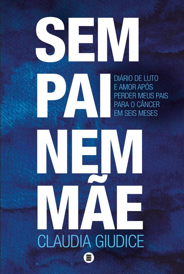 SEM PAI NEM MAE - DIARIO DE LUTO E AMOR APOS PERDER MEUS PAIS PARA O CANCER