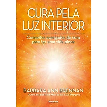 Cura Pela Luz Interior: Conceitos Avançados De Cura Para Ter Uma Vida Plena - Por  Barbara Ann Brennan