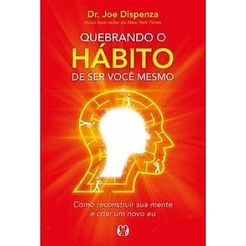 QUEBRANDO O HÁBITO DE SER VOCÊ MESMO COMO RECONSTRUIR SUA MENTE E CRIAR UM NOVO EU - DISPENZA, JOE