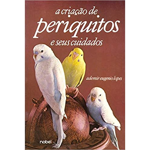 A Criação de Periquitos e Seus Cuidados - Ademir Eugênio Lopes
