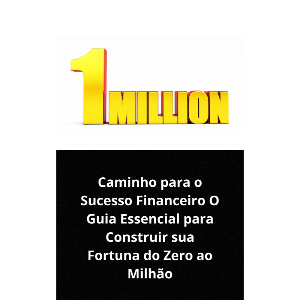 Caminho para o Sucesso Financeiro O Guia Essencial para Construir sua Fortuna do Zero ao Milhão