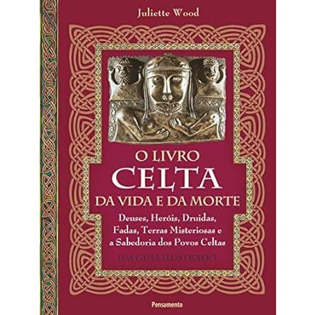 O Livro Celta Da Vida E Da Morte | Deuses, Heróis, Druídas, Fadas, Terras Misteriosas E A Sabedoria Dos Povos Celtas - Juliette Wood