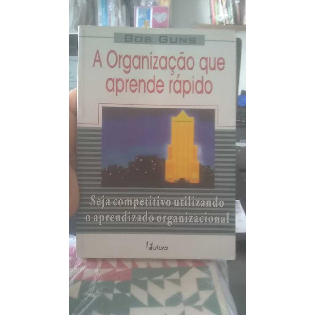 A Organização que Aprende Rápido - Seja Competitivo Utilizando o Aprendizado Organizacional - Bob Guns