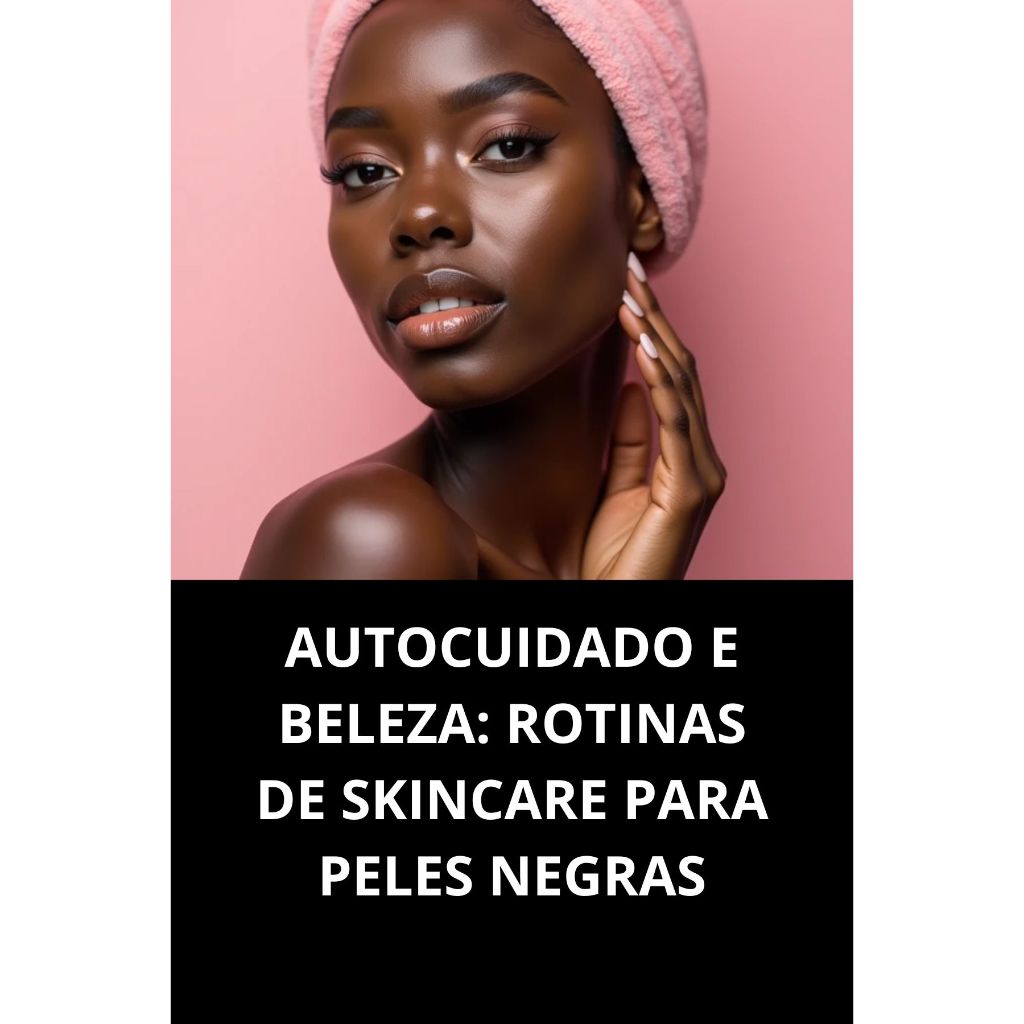 AUTOCUIDADO E BELEZA: ROTINAS DE SKINCARE PARA PELES NEGRAS