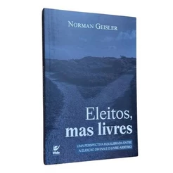 Eleitos, Mas Livres - Norman Geisler - Teologia Equilibrada