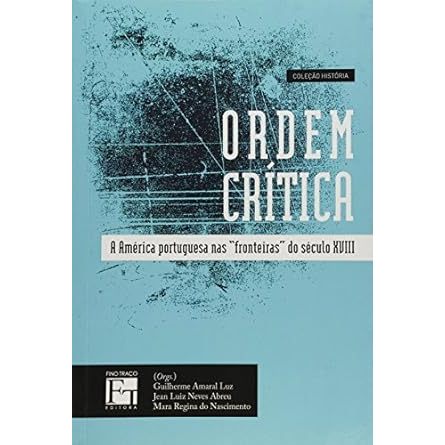 Ordem Critica: a America Portuguesa Nas Fronteiras do Seculo XVIII Guilherme Amaral Jean Luiz Maria Regina