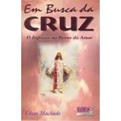 Em Busca da Cruz o Ingresso no Reino do Amor - Edson Machado