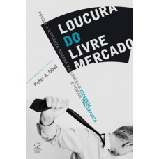 LOUCURA DO LIVRE MERCADO - POR QUE A NATUREZA HUMANA VAI CONTRA A ECONOMIA E POR QUE ISSO IMPORTA