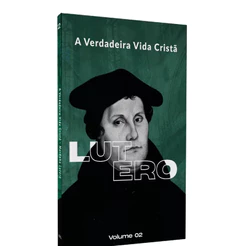 A Verdadeira Vida Cristã | Martinho Lutero | Vol. 2