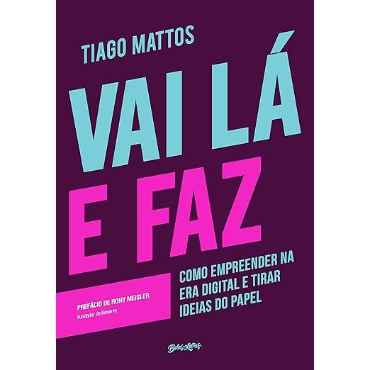 Vai lá e faz - Como empreender na era digital e tirar ideias do papel - Tiago Mattos