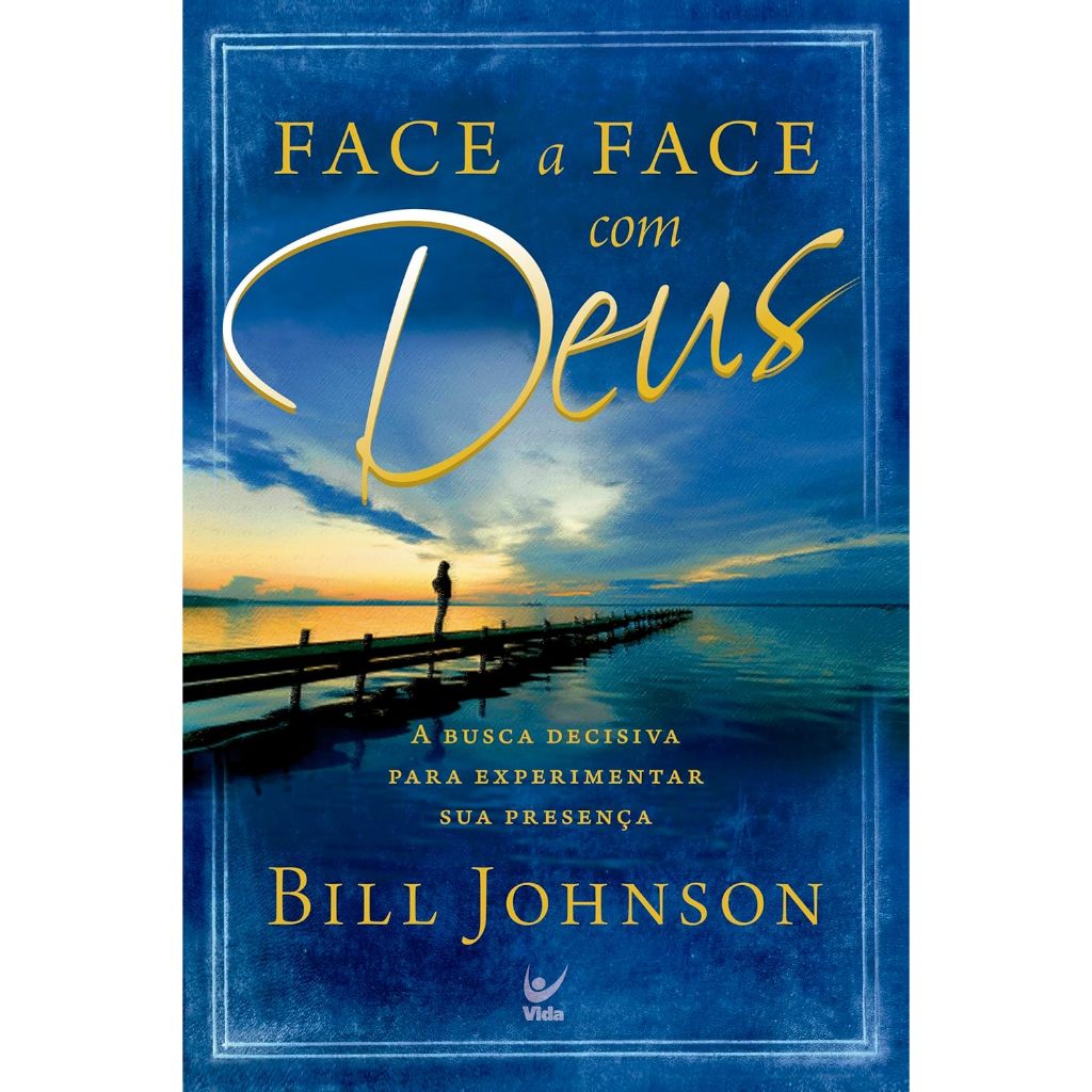 Face a Face com Deus: A Busca Decisiva Para Experimentar Sua Presença - BILL JOHNSON