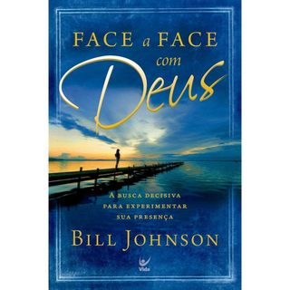 Face a Face com Deus: A Busca Decisiva Para Experimentar Sua Presença - BILL JOHNSON