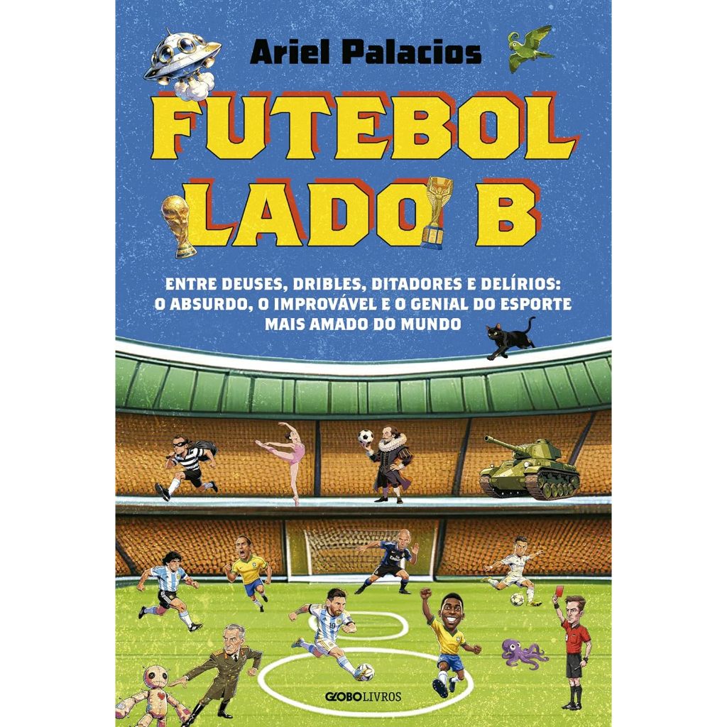 Futebol lado B: Entre deuses, dribles, ditadores e delírios: o absurdo, o inesperado e o genial do esporte mais amado do