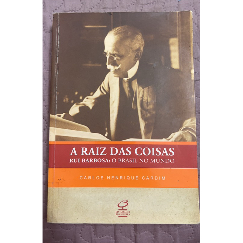 A raiz das coisas - Rui Barbosa: O Brasil no mundo - Carlos Henrique Cardim