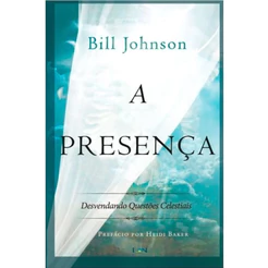 Livro A Presença - Bill Johnson - Desvendando Questões Celestiais