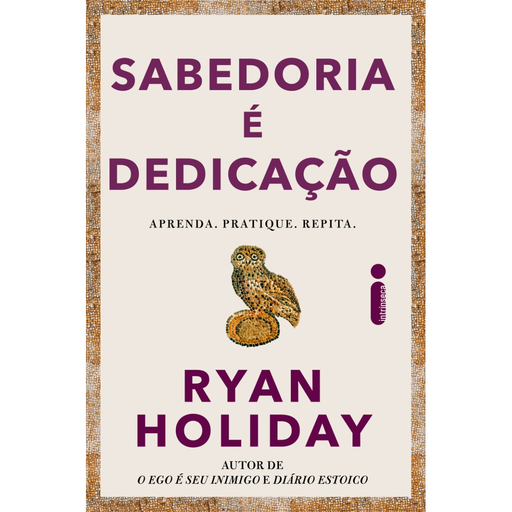 Sabedoria é dedicação: Aprenda, pratique, repita. Por Ryan Holiday, Intrínseca