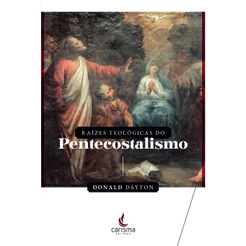 Raízes Teológicas do Pentecostalismo | Donald Dayton