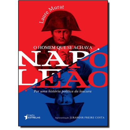 Homem Que se Achava Napoleão, O: Por Uma História Política da Loucura