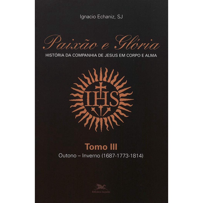 Paixão e Glória - História da Companhia de Jesus em corpo e alma - tomo 3: Outono-inverno (1687-1773-1814)
