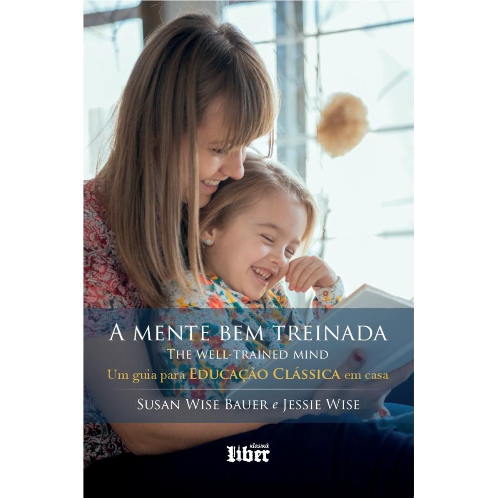 A mente bem treinada: Um guia para Educação Clássica em casa