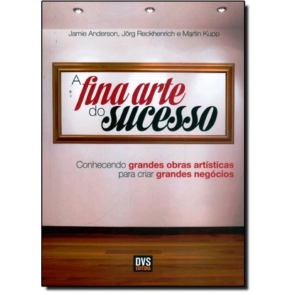 Fina Arte Do Sucesso, A: Conhecendo Grandes Obras Artísticas Para Criar Grandes Negócios