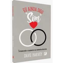 Eu Ainda Digo Sim | Fortalecendo o casamento nos momentos decisivos | Dave Harvey