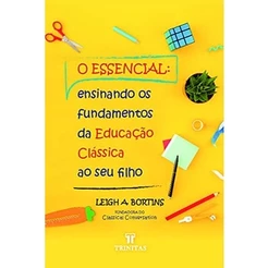 O Essencial: Ensinando os Fundamentos da Educação Clássica ao seu Filho