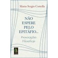 Não Espere pelo Epitáfio - Provocações Filosóficas de Mario Sergio Cortella