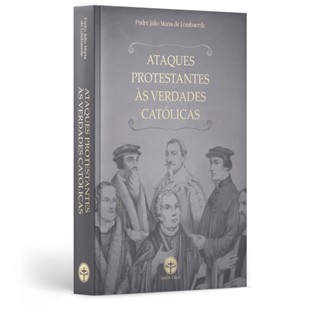 Ataques Protestantes às Verdades Católicas - Pe. Júlio Maria - CAPA DURA