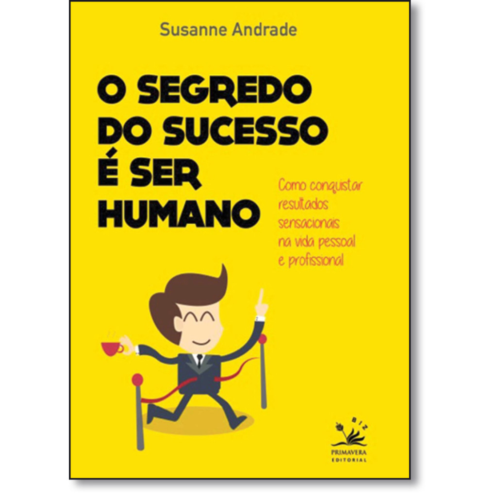 Segredo do Sucesso É Ser Humano, O: Como Conquistar Resultados Sensacionais na Vida Pessoal e Profissional