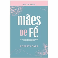 Devocional Mães de Fé | 40 dias para viver a maternidade no Propósito de Deus | Roberta Sara