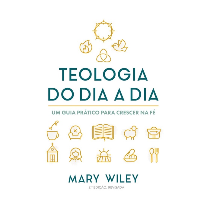Teologia do Dia a Dia | Um Guia Prático para Crescer na Fé | Mary Wiley