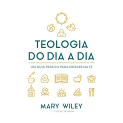 Teologia do Dia a Dia | Um Guia Prático para Crescer na Fé | Mary Wiley