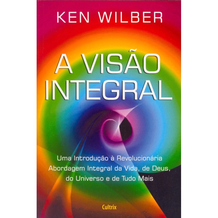 A VISAO INTEGRAL - UMA INTRODUÇAO A REVOLUCIONARIA ABORDAGEM INTEGRAL DA VIDA, DE DEUS, DO UNIVERSO E DE TUDO MAIS