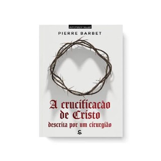A CRUCIFICAÇÃO DE CRISTO DESCRITA POR UM CIRURGIÃO 2ª ed.