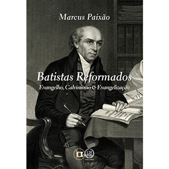 Batistas Reformados: Evangelho, Calvinismo e Evangelização - Marcus Paixão