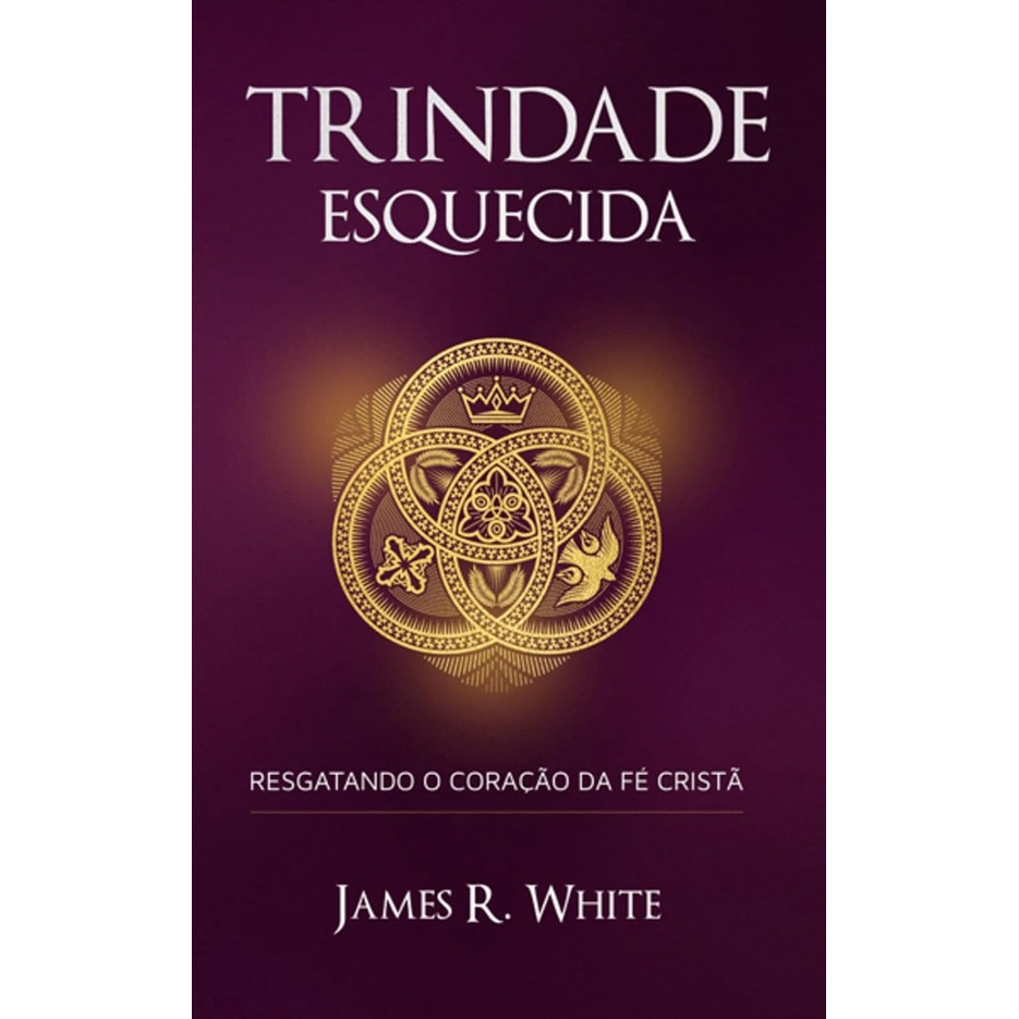 Trindade Esquecida | Resgatando o Coração da Fé Cristã | James R. White