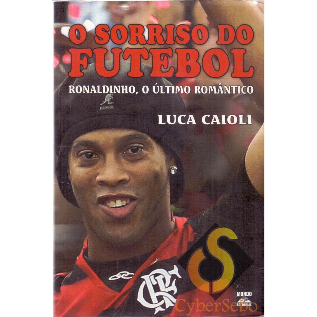 O Sorriso do Futebol - Ronaldinho, o Último Romântico - Luca Caioli