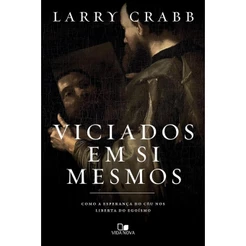 Viciados em si Mesmos: Como a Esperança do Céu nos Liberta do Egoísmo | Larry Crabb