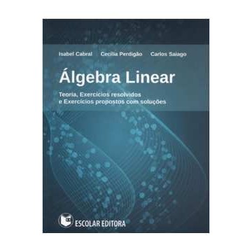 Algebra Linear - Teoria, Exercicios Resolvidos -  Isabel Cabral; Cecilia Perdigao; Carlos Saiago